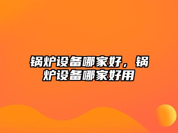 鍋爐設備哪家好，鍋爐設備哪家好用