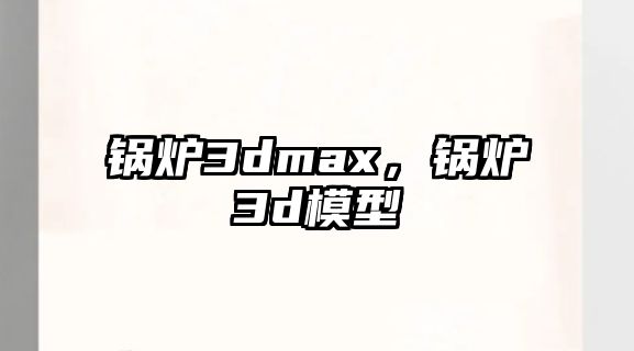 鍋爐3dmax，鍋爐3d模型