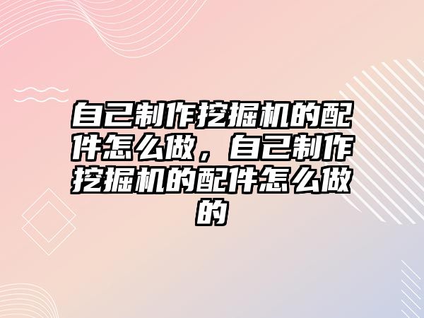 自己制作挖掘機的配件怎么做，自己制作挖掘機的配件怎么做的