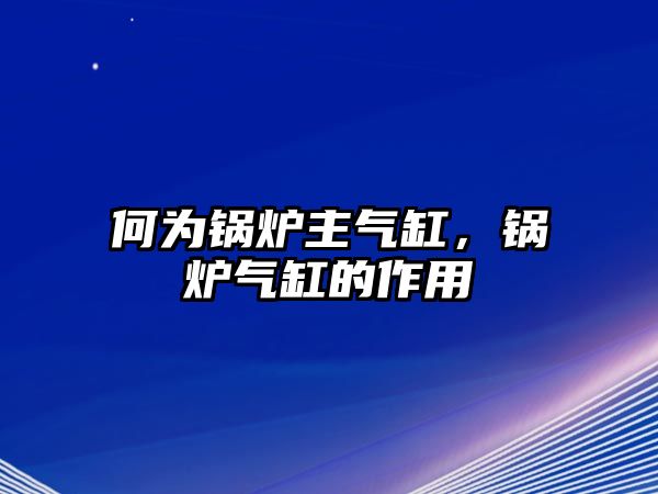 何為鍋爐主氣缸，鍋爐氣缸的作用