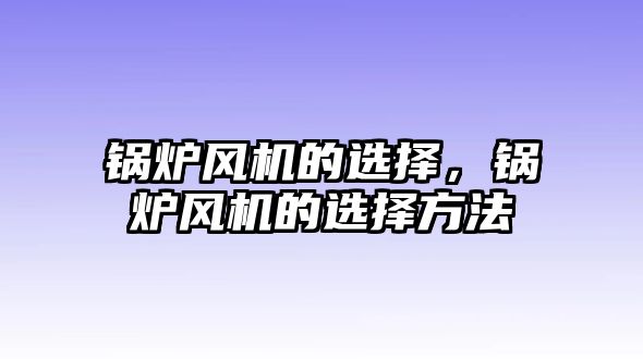 鍋爐風(fēng)機的選擇，鍋爐風(fēng)機的選擇方法