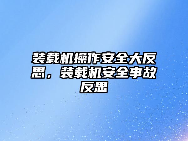 裝載機操作安全大反思，裝載機安全事故反思