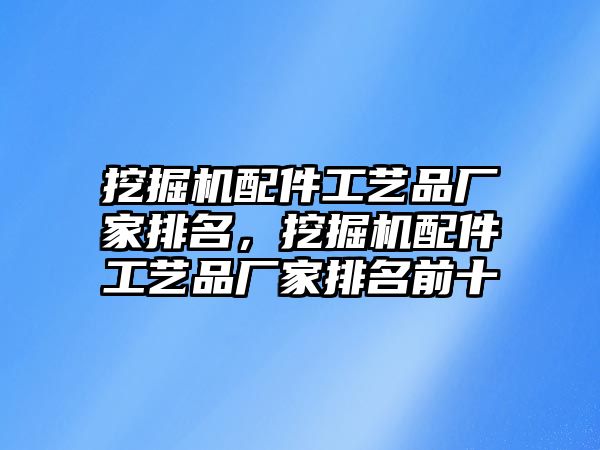 挖掘機配件工藝品廠家排名，挖掘機配件工藝品廠家排名前十