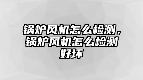 鍋爐風(fēng)機(jī)怎么檢測，鍋爐風(fēng)機(jī)怎么檢測好壞