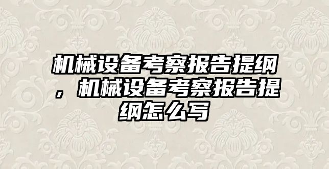 機械設備考察報告提綱，機械設備考察報告提綱怎么寫