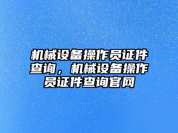 機(jī)械設(shè)備操作員證件查詢，機(jī)械設(shè)備操作員證件查詢官網(wǎng)