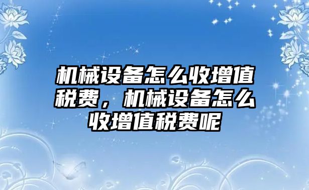 機械設備怎么收增值稅費，機械設備怎么收增值稅費呢