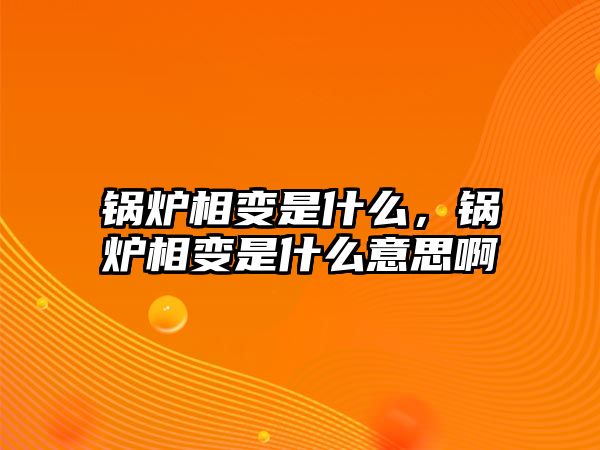 鍋爐相變是什么，鍋爐相變是什么意思啊