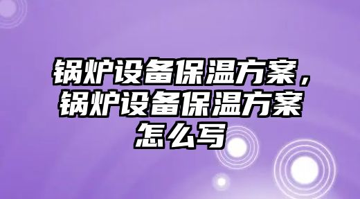 鍋爐設(shè)備保溫方案，鍋爐設(shè)備保溫方案怎么寫