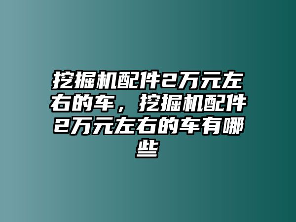 挖掘機(jī)配件2萬元左右的車，挖掘機(jī)配件2萬元左右的車有哪些