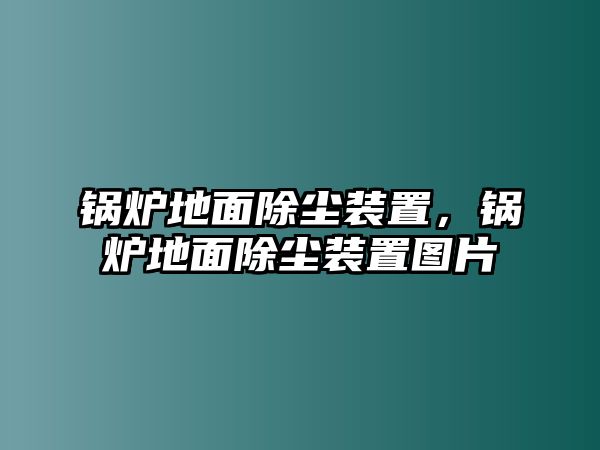 鍋爐地面除塵裝置，鍋爐地面除塵裝置圖片