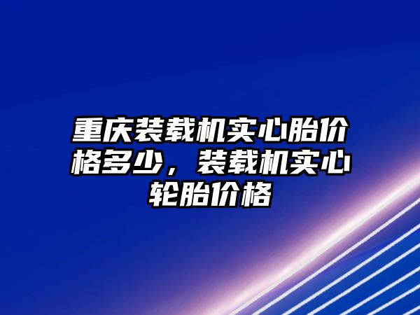 重慶裝載機(jī)實(shí)心胎價(jià)格多少，裝載機(jī)實(shí)心輪胎價(jià)格