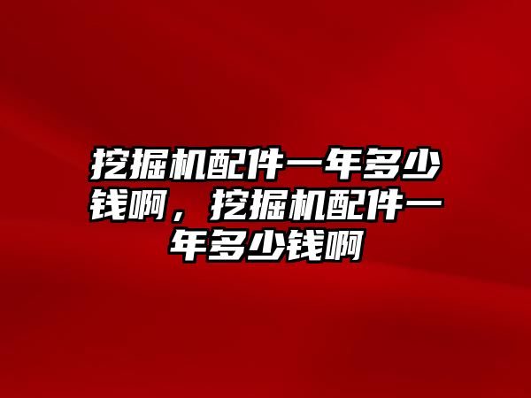 挖掘機配件一年多少錢啊，挖掘機配件一年多少錢啊