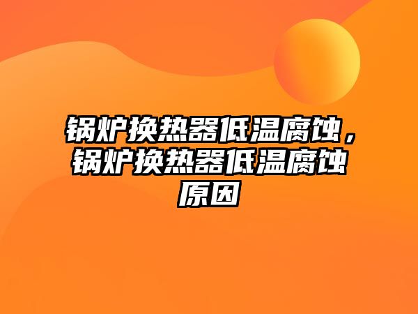 鍋爐換熱器低溫腐蝕，鍋爐換熱器低溫腐蝕原因