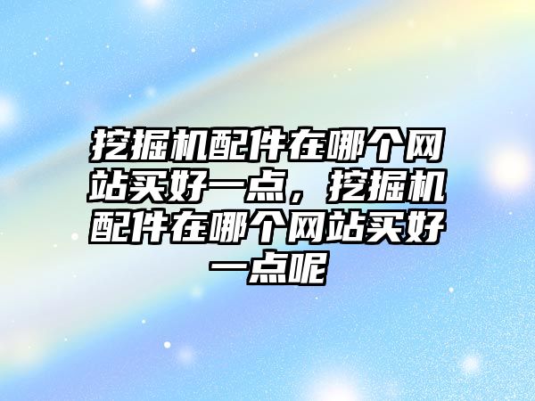 挖掘機(jī)配件在哪個網(wǎng)站買好一點，挖掘機(jī)配件在哪個網(wǎng)站買好一點呢