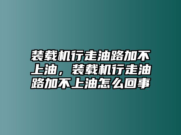 裝載機行走油路加不上油，裝載機行走油路加不上油怎么回事