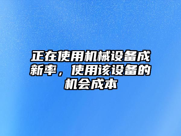 正在使用機械設(shè)備成新率，使用該設(shè)備的機會成本