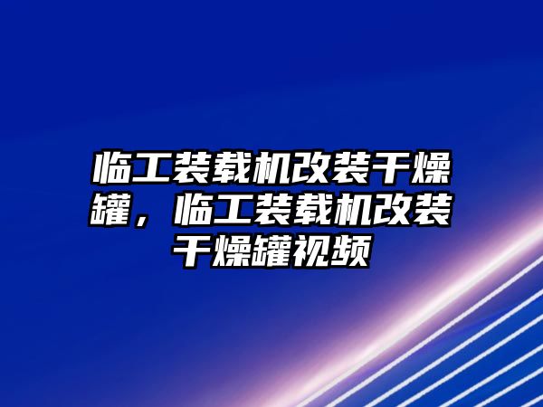 臨工裝載機改裝干燥罐，臨工裝載機改裝干燥罐視頻