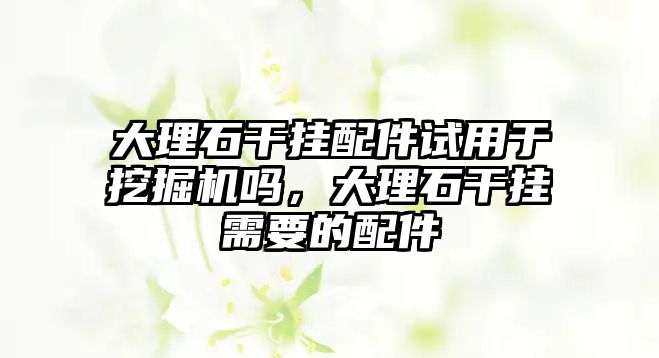 大理石干掛配件試用于挖掘機嗎，大理石干掛需要的配件