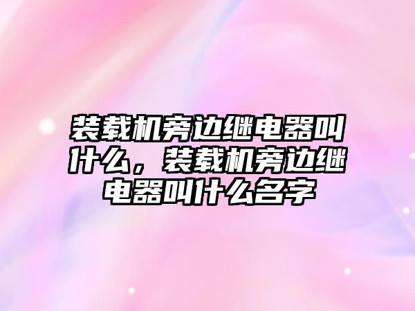 裝載機(jī)旁邊繼電器叫什么，裝載機(jī)旁邊繼電器叫什么名字