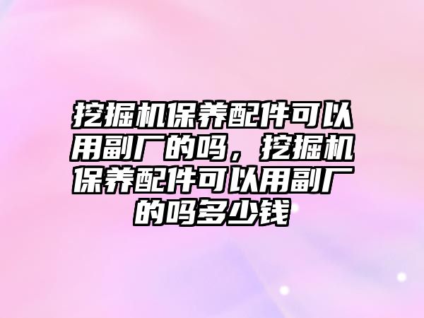 挖掘機保養(yǎng)配件可以用副廠的嗎，挖掘機保養(yǎng)配件可以用副廠的嗎多少錢