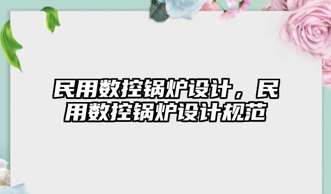 民用數(shù)控鍋爐設(shè)計(jì)，民用數(shù)控鍋爐設(shè)計(jì)規(guī)范