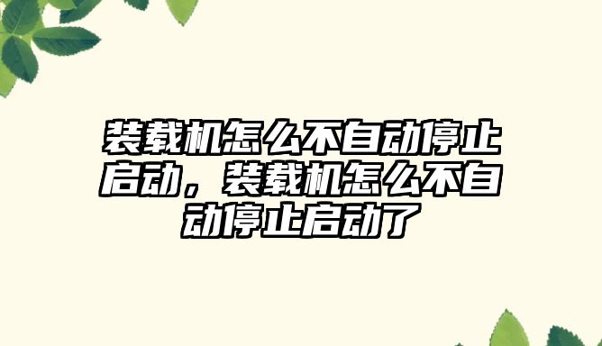 裝載機怎么不自動停止啟動，裝載機怎么不自動停止啟動了