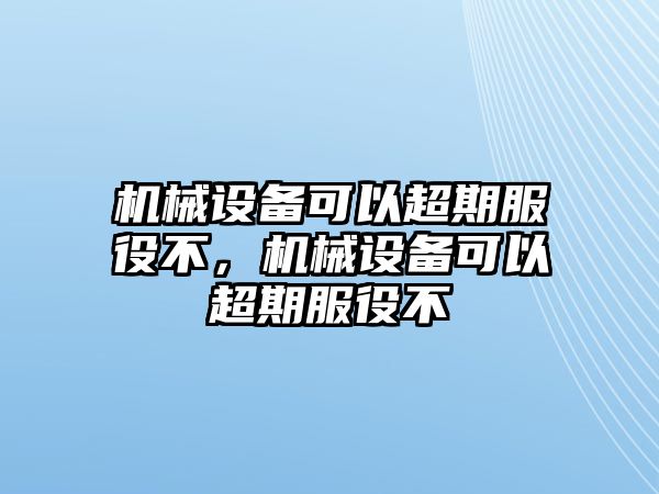 機(jī)械設(shè)備可以超期服役不，機(jī)械設(shè)備可以超期服役不