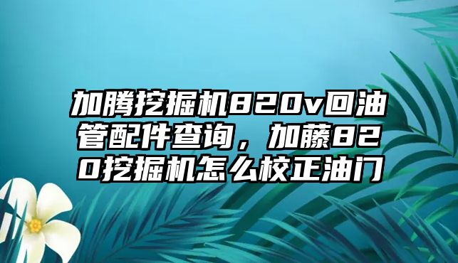 加騰挖掘機(jī)820v回油管配件查詢，加藤820挖掘機(jī)怎么校正油門