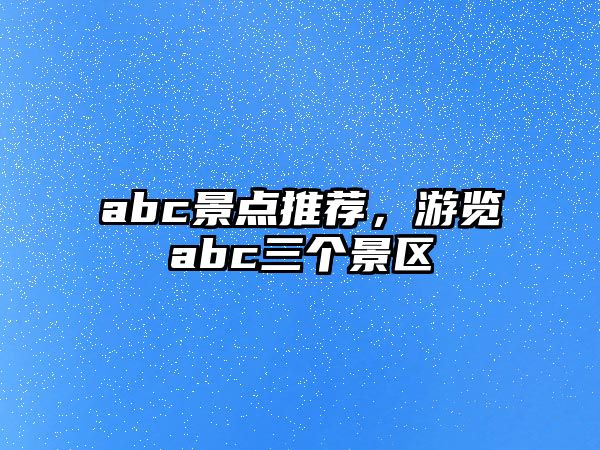 abc景點(diǎn)推薦，游覽abc三個(gè)景區(qū)