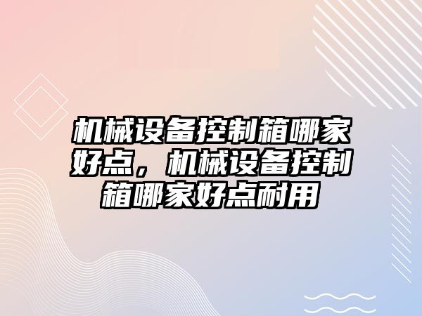 機械設備控制箱哪家好點，機械設備控制箱哪家好點耐用