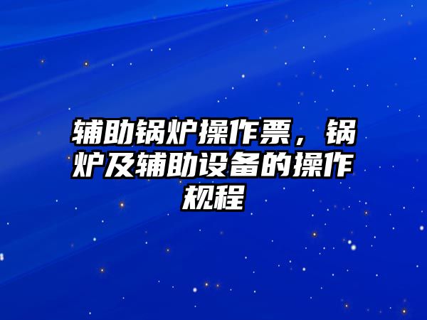 輔助鍋爐操作票，鍋爐及輔助設備的操作規(guī)程