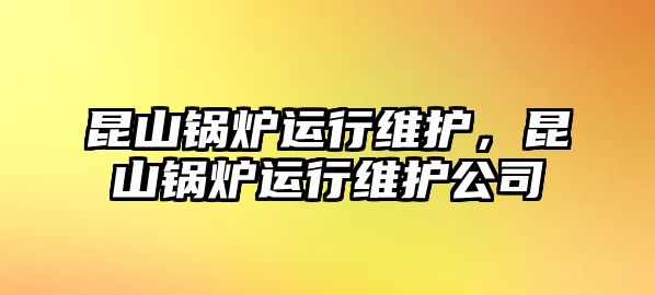 昆山鍋爐運行維護，昆山鍋爐運行維護公司