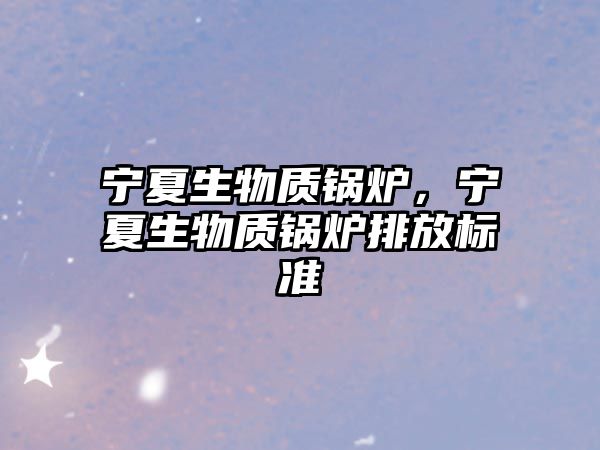 寧夏生物質鍋爐，寧夏生物質鍋爐排放標準