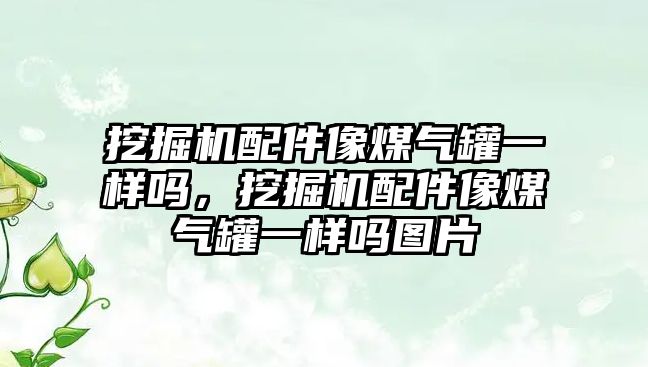 挖掘機配件像煤氣罐一樣嗎，挖掘機配件像煤氣罐一樣嗎圖片