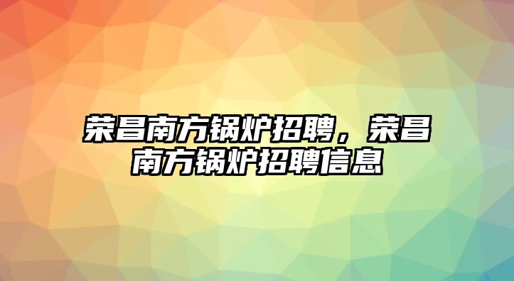 榮昌南方鍋爐招聘，榮昌南方鍋爐招聘信息