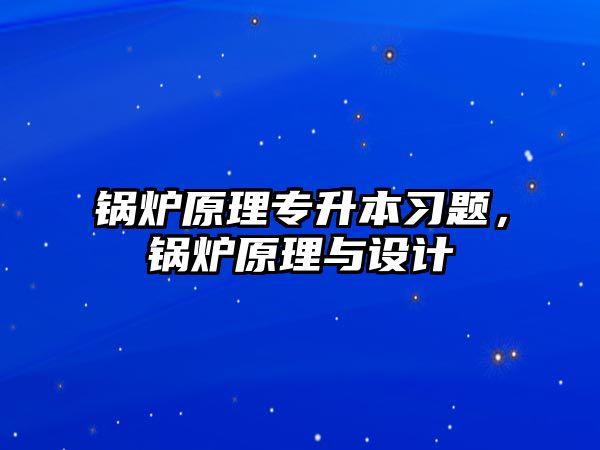 鍋爐原理專升本習(xí)題，鍋爐原理與設(shè)計