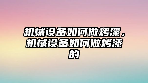 機械設(shè)備如何做烤漆，機械設(shè)備如何做烤漆的