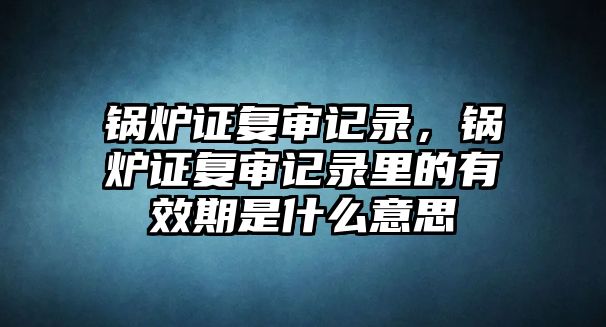 鍋爐證復(fù)審記錄，鍋爐證復(fù)審記錄里的有效期是什么意思