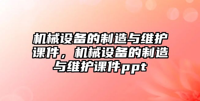 機(jī)械設(shè)備的制造與維護(hù)課件，機(jī)械設(shè)備的制造與維護(hù)課件ppt