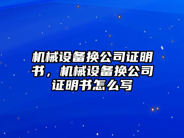 機械設備換公司證明書，機械設備換公司證明書怎么寫