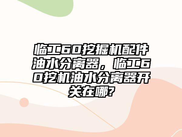 臨工60挖掘機(jī)配件油水分離器，臨工60挖機(jī)油水分離器開關(guān)在哪?