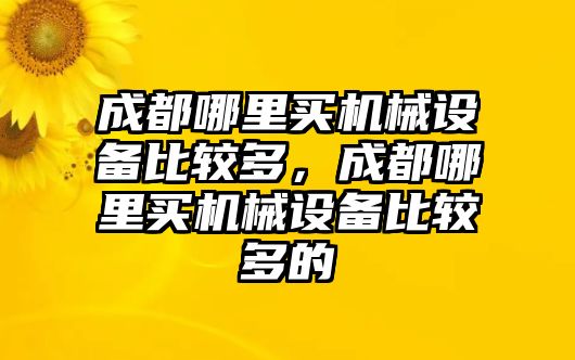 成都哪里買機(jī)械設(shè)備比較多，成都哪里買機(jī)械設(shè)備比較多的