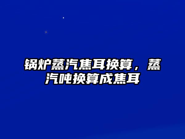 鍋爐蒸汽焦耳換算，蒸汽噸換算成焦耳