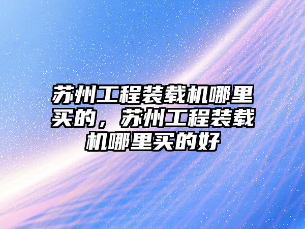 蘇州工程裝載機哪里買的，蘇州工程裝載機哪里買的好