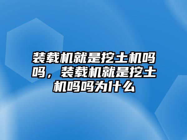 裝載機(jī)就是挖土機(jī)嗎嗎，裝載機(jī)就是挖土機(jī)嗎嗎為什么