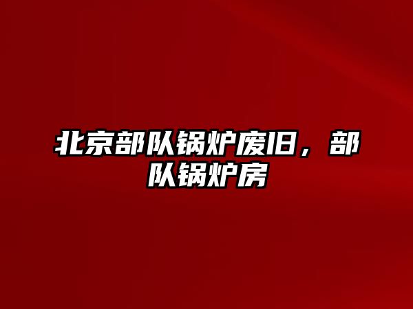 北京部隊鍋爐廢舊，部隊鍋爐房