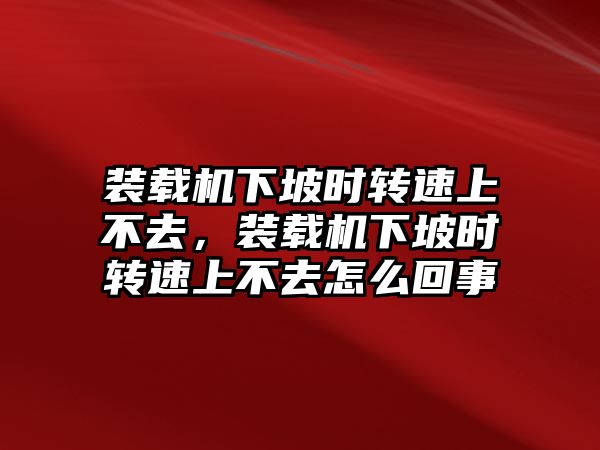 裝載機(jī)下坡時轉(zhuǎn)速上不去，裝載機(jī)下坡時轉(zhuǎn)速上不去怎么回事