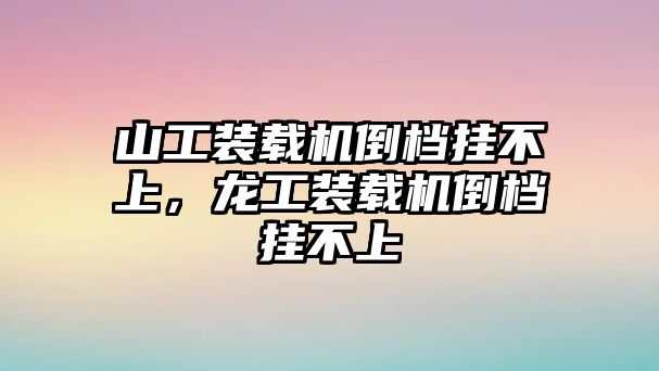 山工裝載機(jī)倒檔掛不上，龍工裝載機(jī)倒檔掛不上