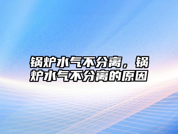 鍋爐水氣不分離，鍋爐水氣不分離的原因